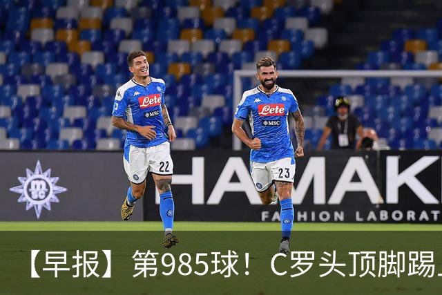 【早报】第985球！C罗头顶脚踢上演完美帽子戏法！