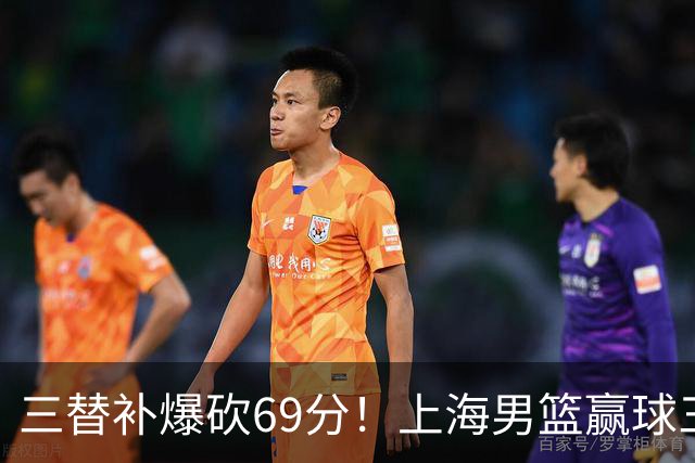 三替补爆砍69分！上海男篮赢球三大惊喜，打爆徐杰，宏远掉队