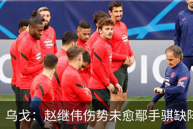 乌戈：赵继伟伤势未愈鄢手骐缺阵 我要调控队员情绪