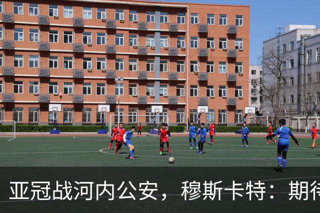 亚冠战河内公安，穆斯卡特：期待在主场球迷面前踢出应有表现