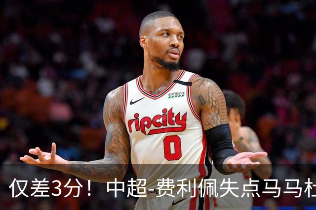 仅差3分！中超-费利佩失点马马杜破门 蓉城0-1英博