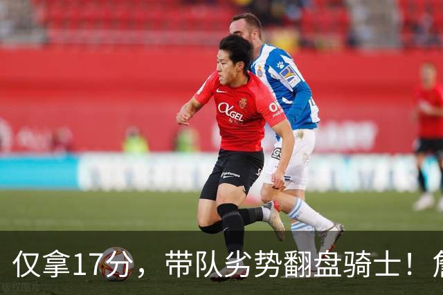 仅拿17分，带队劣势翻盘骑士！詹姆斯不靠持球得分，照样主宰比赛
