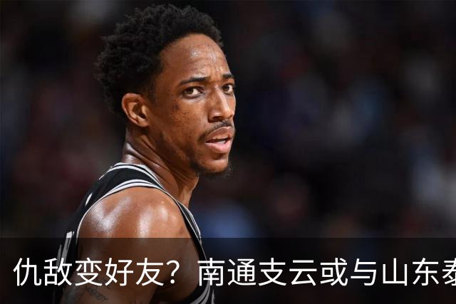 仇敌变好友？南通支云或与山东泰山一笑泯恩仇，这名球员成润滑剂