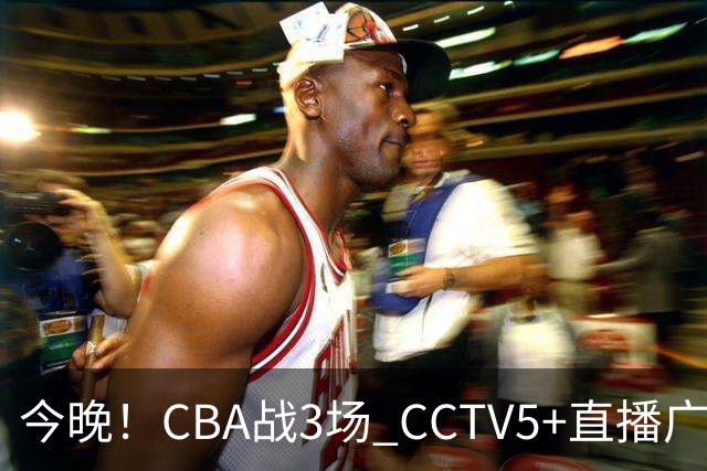 今晚！CBA战3场 CCTV5+直播广东男篮，姚明老东家上海男篮+浙江广厦分别出战