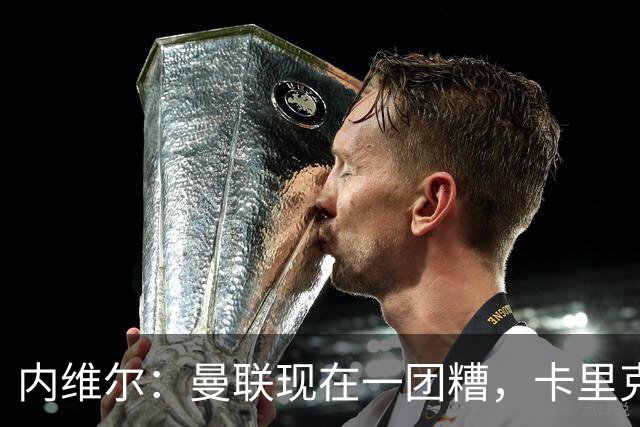 内维尔：曼联现在一团糟，卡里克恐怕还得靠B费救场