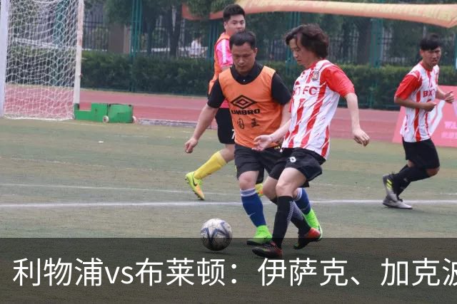 利物浦vs布莱顿：伊萨克、加克波、巴尔科拉首发