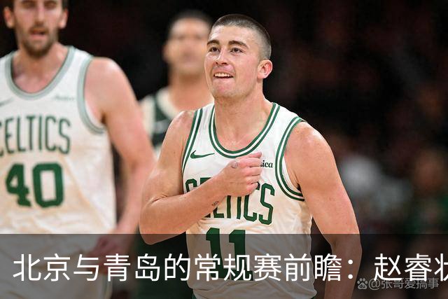北京与青岛的常规赛前瞻：赵睿状态回升，李楠和布朗谈五连胜