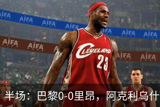半场：巴黎0-0里昂，阿克利乌什、费兰造险