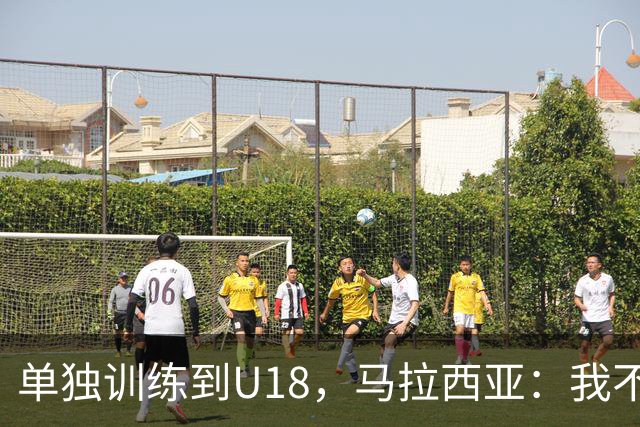 单独训练到U18，马拉西亚：我不知道这决定从哪来