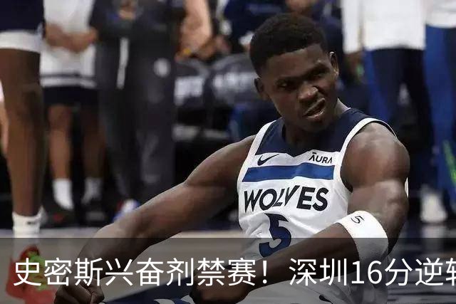 史密斯兴奋剂禁赛！深圳16分逆转绝杀吉林 约翰逊29+7+6