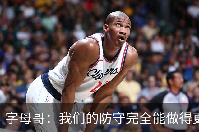 字母哥：我们的防守完全能做得更好 对手实力很强你必须去拼
