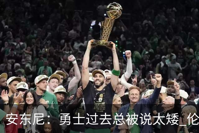 安东尼：勇士过去总被说太矮 伦德博格的到来改变了这一点