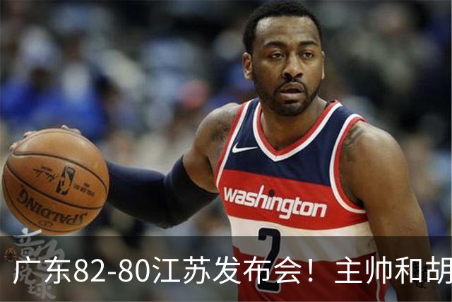 广东82-80江苏发布会！主帅和胡明轩点攻守问题，解析绝杀球！