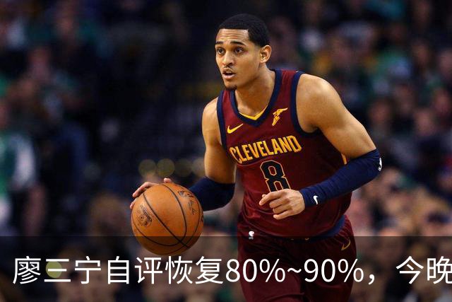 廖三宁自评恢复80%~90%，今晚将迎复出之战