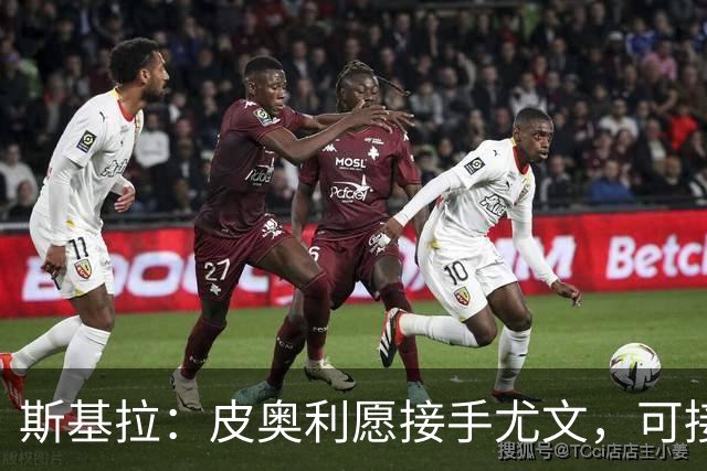 斯基拉：皮奥利愿接手尤文，可接受7个月短约