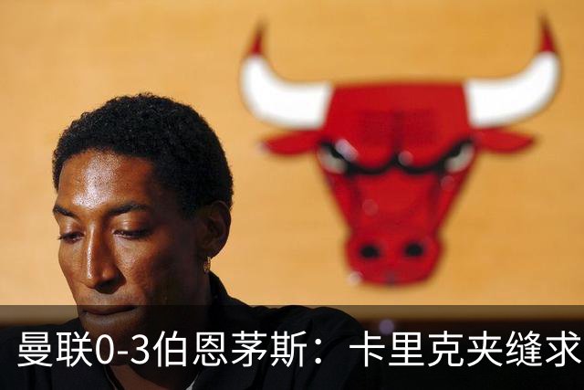 曼联0-3伯恩茅斯：卡里克夹缝求存，高层内耗致最差开局
