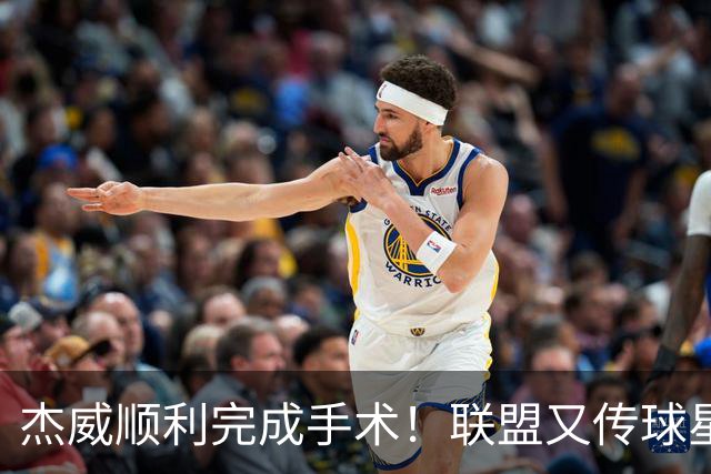 杰威顺利完成手术！联盟又传球星伤病噩耗，哈利刚复出又遭重创