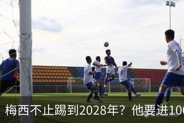 梅西不止踢到2028年？他要进1000多球、助攻500个以上？