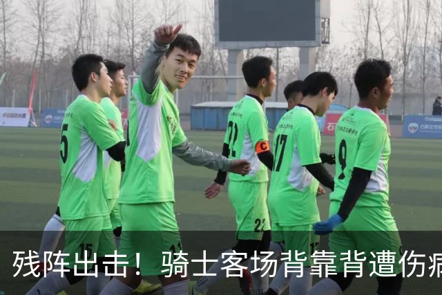 残阵出击！骑士客场背靠背遭伤病打击，替补双核出战成疑