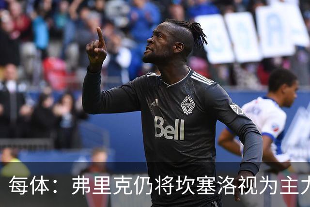 每体：弗里克仍将坎塞洛视为主力，边卫人选等孔德复出后确定