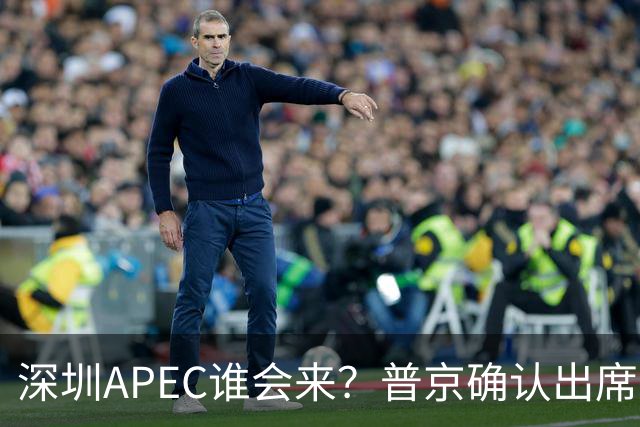 深圳APEC谁会来？普京确认出席，美菲亮明态度，高市口风却很微妙