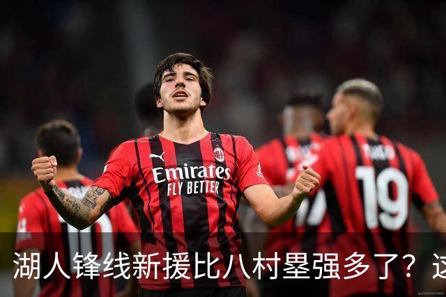 湖人锋线新援比八村塁强多了？这到底是什么莫名其妙的神奇观点？