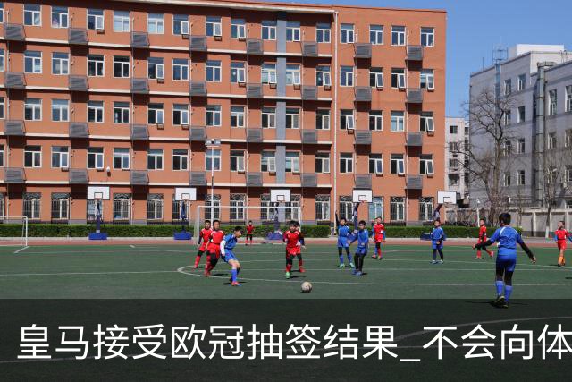 皇马接受欧冠抽签结果 不会向体育仲裁法庭申诉
