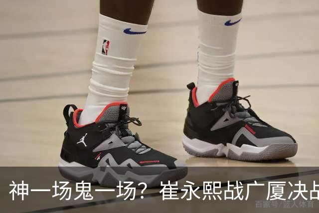神一场鬼一场？崔永熙战广厦决战连得13分 对阵宁波6中1仅得2分