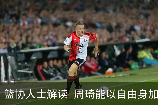 篮协人士解读 周琦能以自由身加盟其他CBA球队