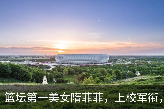 篮坛第一美女隋菲菲，上校军衔，曾与王治郅传绯闻，今43岁仍未婚