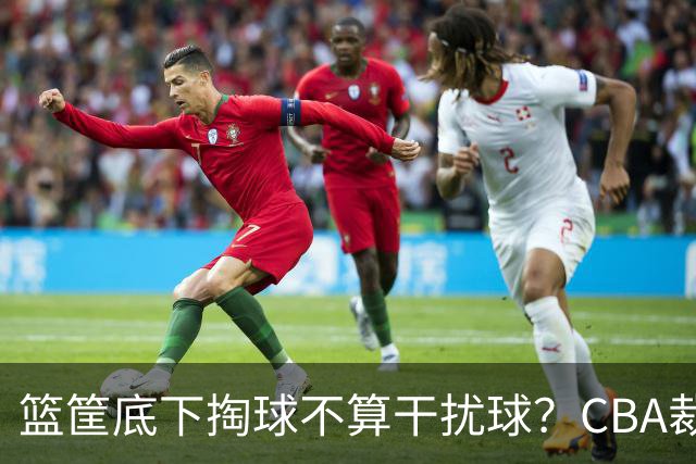 篮筐底下掏球不算干扰球？CBA裁判又一次抢了戏