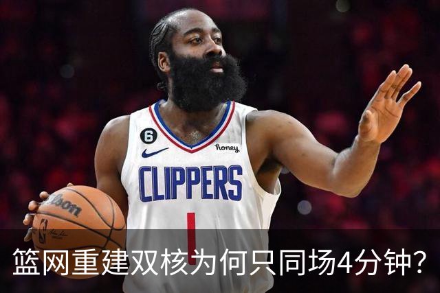 篮网重建双核为何只同场4分钟？主帅把话挑明了