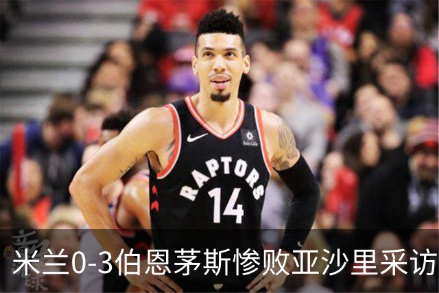 米兰0-3伯恩茅斯惨败亚沙里采访曝光需遗忘之夜