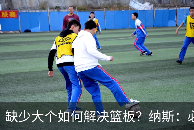 缺少大个如何解决篮板？纳斯：必须依靠团队 五个人都必须去抢板