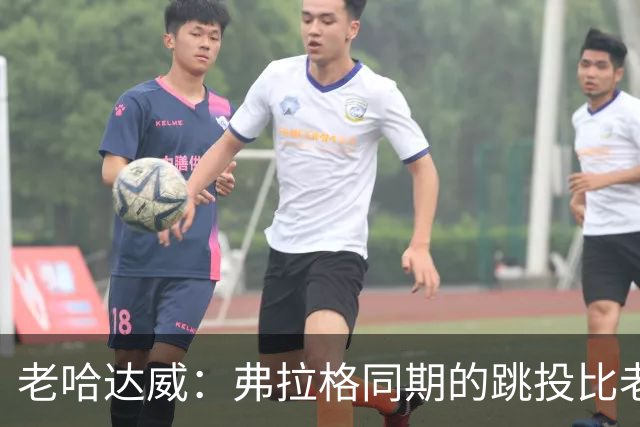 老哈达威：弗拉格同期的跳投比老詹更好 幼詹当年还在摸索投篮