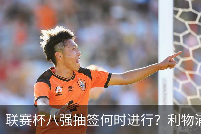 联赛杯八强抽签何时进行？利物浦切尔西赛后揭晓