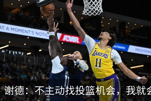 谢德：不主动找投篮机会，我就会成为球队进攻端的负担