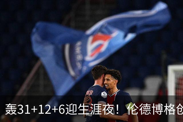 轰31+12+6迎生涯夜！伦德博格创5纪录比肩韦伯 谁说无缘最佳新秀？