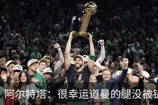 阿尔特塔：很幸运道曼的腿没被铲断，我的反应是情绪化的表现