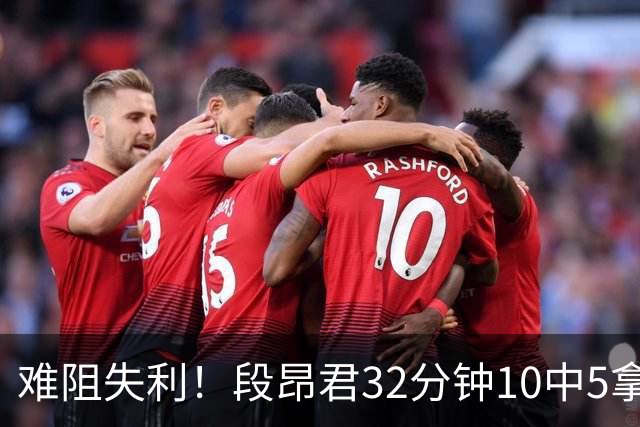 难阻失利！段昂君32分钟10中5拿15分 三分7中3