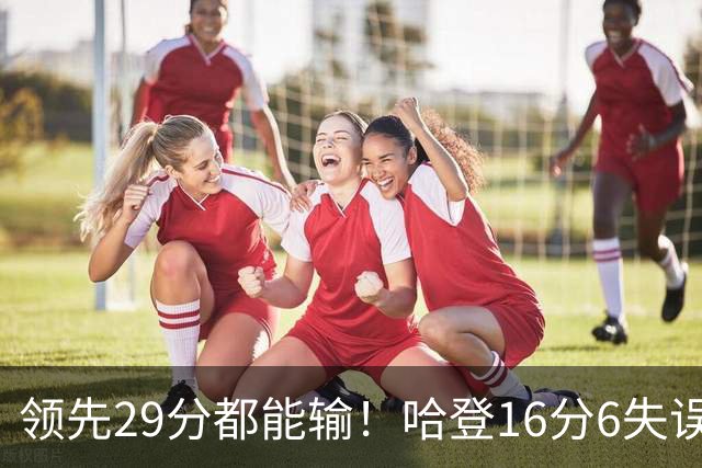 领先29分都能输！哈登16分6失误尽显老态，骑士球迷彻底破防