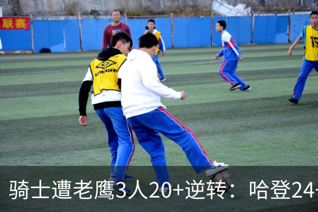 骑士遭老鹰3人20+逆转：哈登24+5+4解锁3400三分 历史第二人
