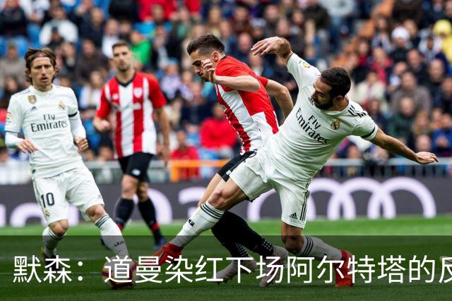 默森：道曼染红下场阿尔特塔的反应没必要，太严苛了