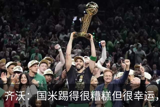 齐沃：国米踢得很糟糕但很幸运，半场我想换下门将之外的10名球员