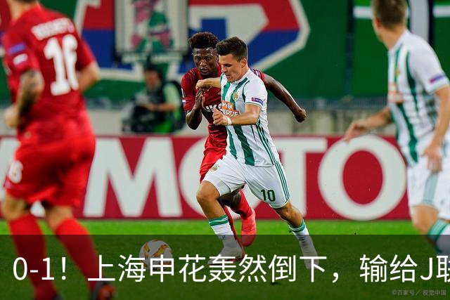0-1！上海申花轰然倒下，输给J联赛领头羊，遭2次零封，控球率36%