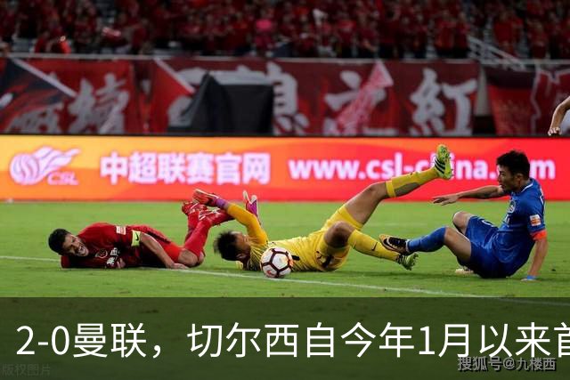 2-0曼联，切尔西自今年1月以来首次在英超主场零封取胜