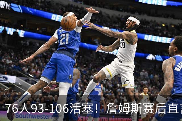 76人93-106活塞！詹姆斯赛后直言不讳，76人也要认清三大事实