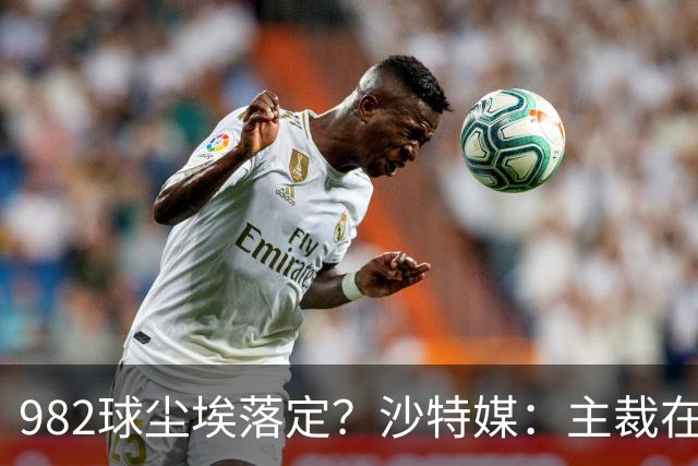 982球尘埃落定？沙特媒：主裁在正式比赛报告中，将进球记C罗名下
