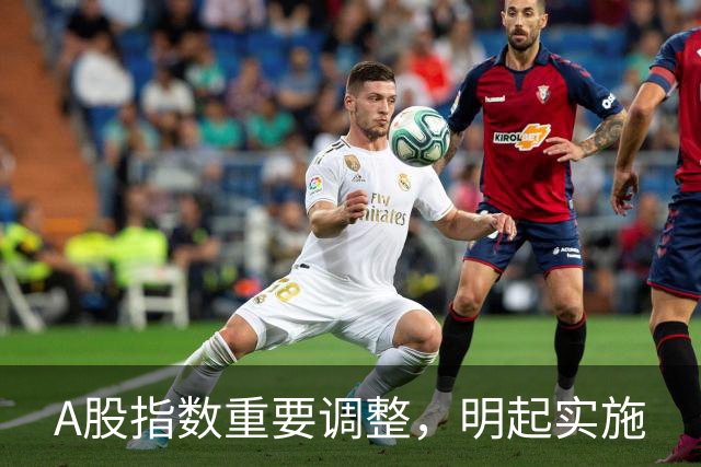 A股指数重要调整，明起实施