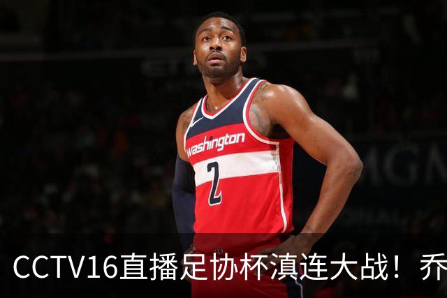 CCTV16直播足协杯滇连大战！乔迪能三杀李国旭么？大连主力别受伤，重在联赛冲冠